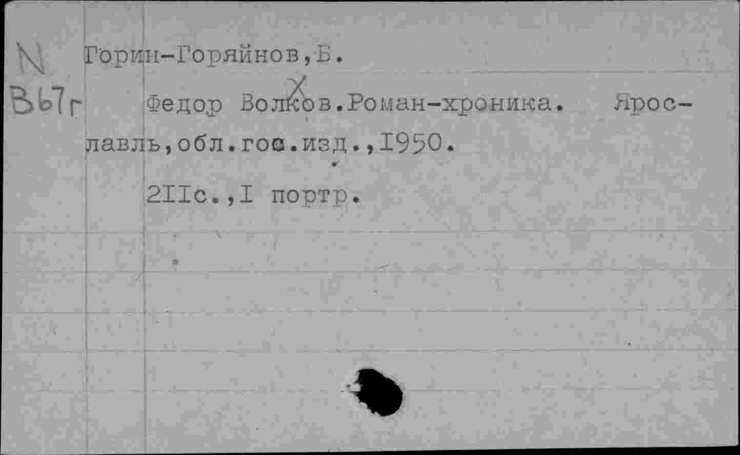 ﻿Горин-Горяйнов,Б.
В)^7г Федор Волков.Роман-хроника.	Ярос-
лавль , обл.гос.изд.,1950.
211с.,I портр.